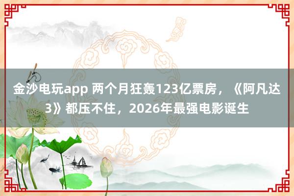 金沙電玩app 兩個月狂轟123億票房，《阿凡達3》都壓不住，2026年最強電影誕生