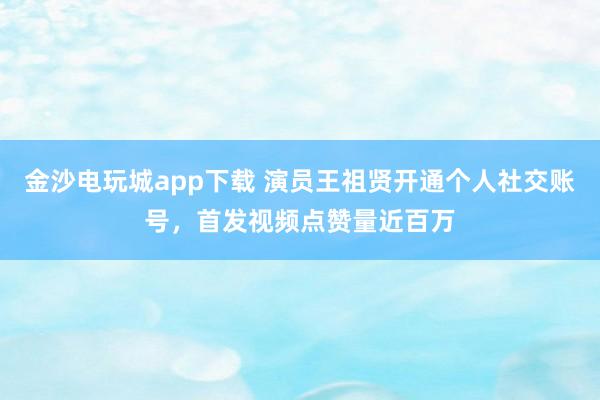 金沙電玩城app下載 演員王祖賢開通個人社交賬號,首發視頻點贊量近百萬