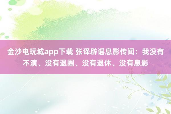 金沙電玩城app下載 張譯辟謠息影傳聞:我沒有不演、沒有退圈、沒有退休、沒有息影