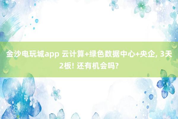 金沙電玩城app 云計(jì)算+綠色數(shù)據(jù)中心+央企， 3天2板! 還有機(jī)會(huì)嗎?