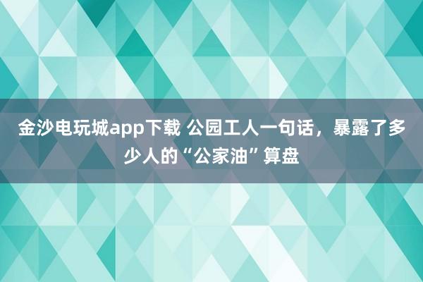 金沙電玩城app下載 公園工人一句話，暴露了多少人的“公家油”算盤