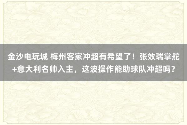 金沙電玩城 梅州客家沖超有希望了！張效瑞掌舵+意大利名帥入主，這波操作能助球隊(duì)沖超嗎？