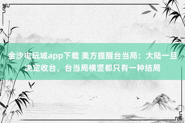 金沙電玩城app下載 美方提醒臺當局:大陸一旦決定收臺,臺當局橫豎都只有一種結局