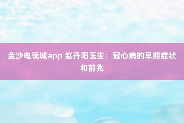 金沙電玩城app 趙丹陽醫(yī)生:冠心病的早期癥狀和前兆