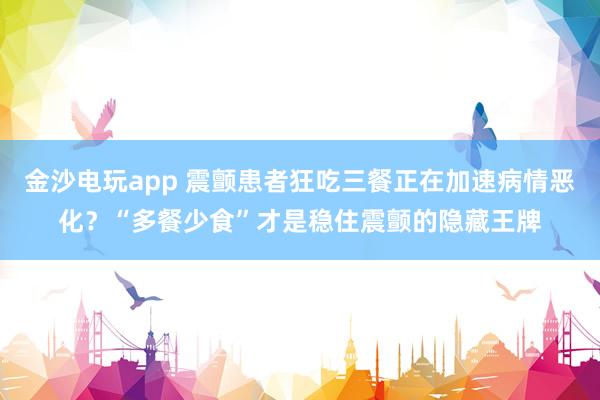 金沙電玩app 震顫患者狂吃三餐正在加速病情惡化？“多餐少食”才是穩住震顫的隱藏王牌