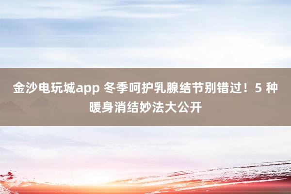 金沙電玩城app 冬季呵護(hù)乳腺結(jié)節(jié)別錯(cuò)過！5 種暖身消結(jié)妙法大公開
