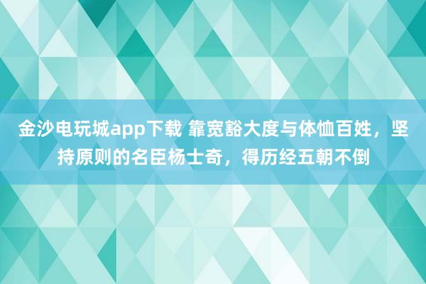 金沙電玩城app下載 靠寬豁大度與體恤百姓,堅持原則的名臣楊士奇,得歷經五朝不倒