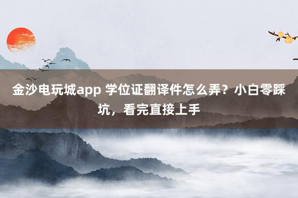 金沙電玩城app 學位證翻譯件怎么弄?小白零踩坑,看完直接上手