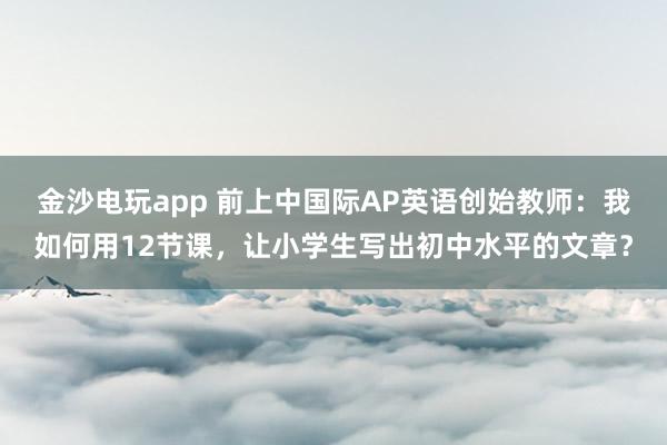 金沙電玩app 前上中國(guó)際AP英語(yǔ)創(chuàng)始教師：我如何用12節(jié)課，<a href=