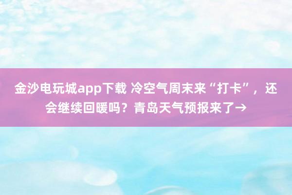 金沙電玩城app下載 冷空氣周末來“打卡”,還會繼續回暖嗎?青島天氣預報來了→