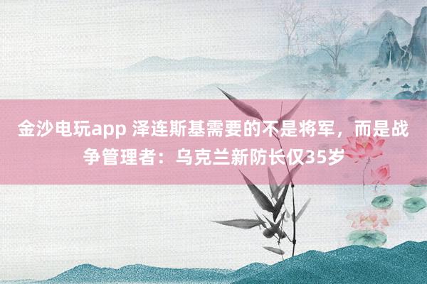 金沙電玩app 澤連斯基需要的不是將軍,而是戰(zhàn)爭管理者:烏克蘭新防長僅35歲