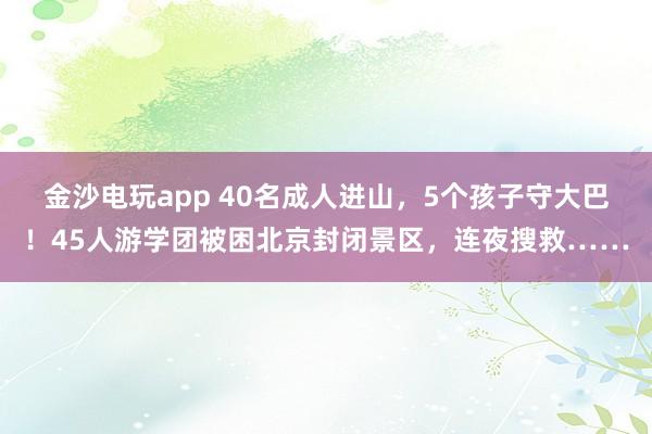 金沙電玩app 40名成人進山,5個孩子守大巴!45人游學團被困北京封閉景區(qū),連夜搜救……
