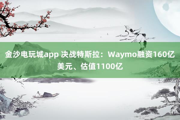 金沙電玩城app 決戰(zhàn)特斯拉：Waymo融資160億美元、估值1100億