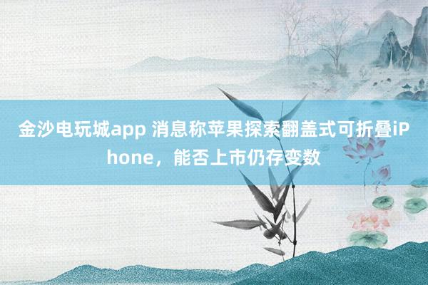 金沙電玩城app 消息稱蘋果探索翻蓋式可折疊iPhone，能否上市仍存變數(shù)