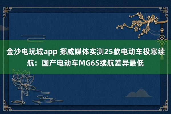 金沙電玩城app 挪威媒體實測25款電動車極寒續(xù)航:國產(chǎn)電動車MG6S續(xù)航差異最低