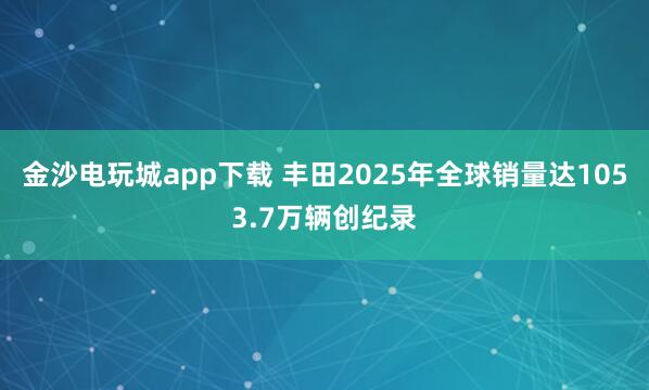 金沙電玩城app下載 豐田2025年全球銷量達1053.7萬輛創(chuàng)紀(jì)錄