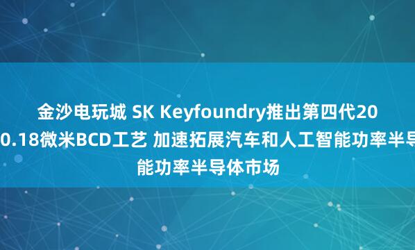 金沙電玩城 SK Keyfoundry推出第四代200V高壓0.18微米BCD工藝 加速拓展汽車和人工智能功率半導體市場