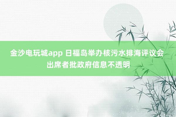 金沙電玩城app 日福島舉辦核污水排海評(píng)議會(huì) 出席者批政府信息不透明