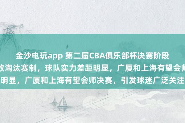 金沙電玩app 第二屆CBA俱樂部杯決賽階段設在呼和浩特,采用單敗淘汰賽制,球隊實力差距明顯,廣廈和上海有望會師決賽,引發(fā)球迷廣泛關注