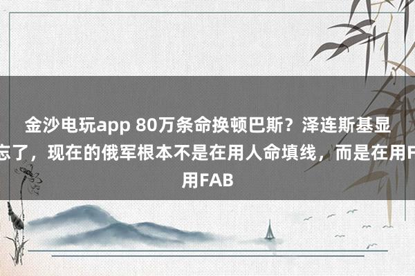 金沙電玩app 80萬條命換頓巴斯?澤連斯基顯然忘了,現在的俄軍根本不是在用人命填線,而是在用FAB