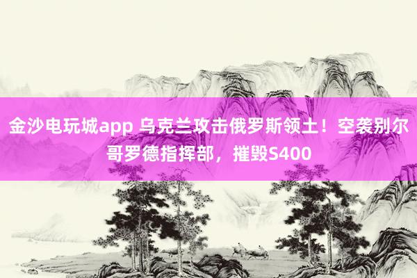 金沙電玩城app 烏克蘭攻擊俄羅斯領(lǐng)土!空襲別爾哥羅德指揮部,摧毀S400
