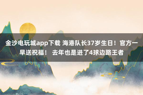 金沙電玩城app下載 海港隊長37歲生日！官方一早送祝福！ 去年也是進了4球邊路王者