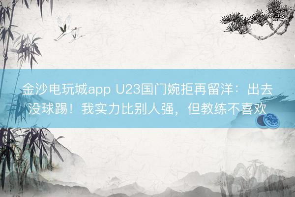 金沙電玩城app U23國(guó)門(mén)婉拒再留洋：出去沒(méi)球踢！我實(shí)力比別人強(qiáng)，但教練不喜歡