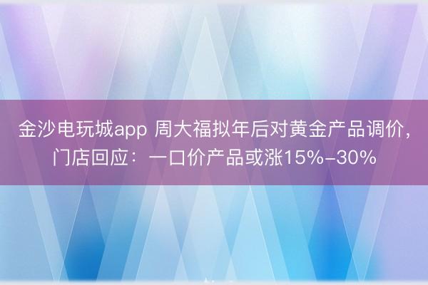 金沙電玩城app 周大福擬年后對黃金產品調價,門店回應:一口價產品或漲15%-30%