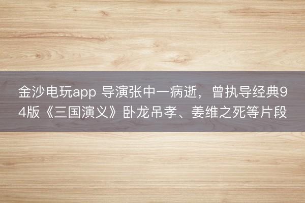 金沙電玩app 導演張中一病逝,曾執(zhí)導經典94版《三國演義》臥龍吊孝、姜維之死等片段