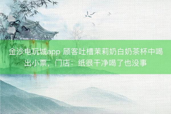 金沙電玩城app 顧客吐槽茉莉奶白奶茶杯中喝出小票,門店:紙很干凈喝了也沒事