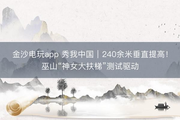 金沙電玩app 秀我中國|240余米垂直提高!巫山“神女大扶梯”測試驅(qū)動(dòng)