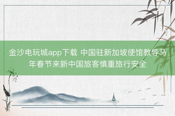 金沙電玩城app下載 中國駐新加坡使館教導馬年春節來新中國旅客慎重旅行安全