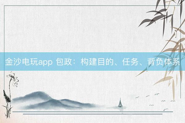 金沙電玩app 包政:構建目的、任務、背負體系