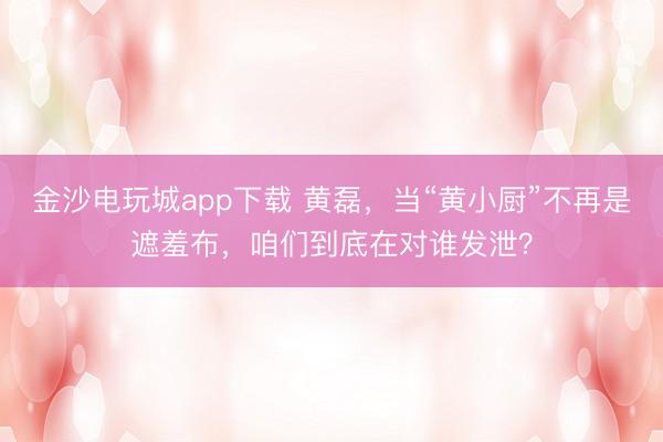 金沙電玩城app下載 黃磊,當(dāng)“黃小廚”不再是遮羞布,咱們到底在對(duì)誰(shuí)發(fā)泄?