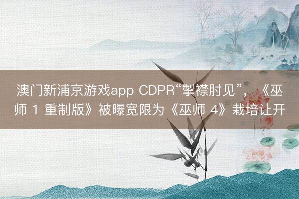 澳門新浦京游戲app CDPR“掣襟肘見(jiàn)”，《巫師 1 重制版》被曝寬限為《巫師 4》栽培讓開