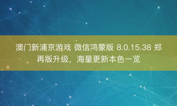 澳門新浦京游戲 微信鴻蒙版 8.0.15.38 鄭再版升級，海量更新本色一覽