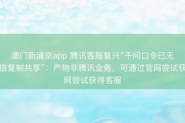 澳門新浦京app 騰訊客服復興“千問口令已無法在微信復制共享”：產物非騰訊業務，可通過官網嘗試獲得客服