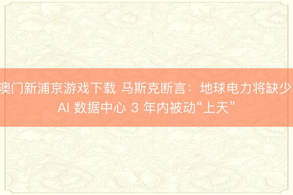 澳門新浦京游戲下載 馬斯克斷言：地球電力將缺少，AI 數據中心 3 年內被動“上天”