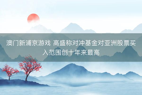 澳門新浦京游戲 高盛稱對沖基金對亞洲股票買入范圍創(chuàng)十年來最高