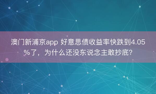 澳門(mén)新浦京app 好意思債收益率快跌到4.05%了，為什么還沒(méi)東說(shuō)念主敢抄底？