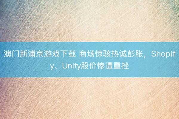 澳門新浦京游戲下載 商場驚駭熱誠彭脹，Shopify、Unity股價慘遭重挫