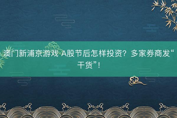 澳門新浦京游戲 A股節后怎樣投資？多家券商發“干貨”！