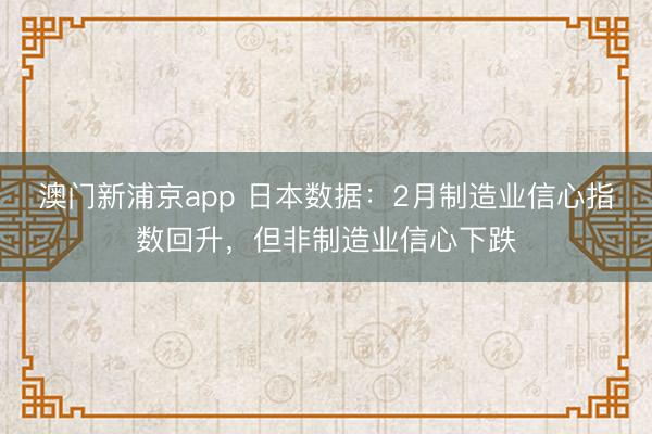 澳門新浦京app 日本數據：2月制造業信心指數回升，但非制造業信心下跌