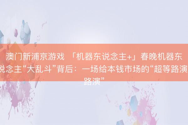 澳門新浦京游戲 「機(jī)器東說念主+」春晚機(jī)器東說念主“大亂斗”背后：一場(chǎng)給本錢市場(chǎng)的“超等路演”