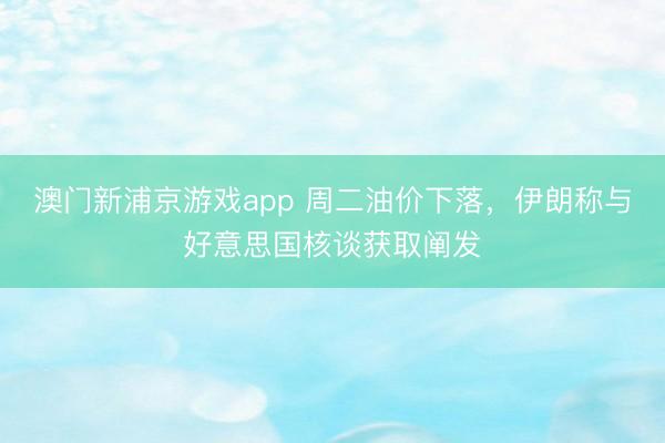 澳門新浦京游戲app 周二油價下落，伊朗稱與好意思國核談獲取闡發(fā)