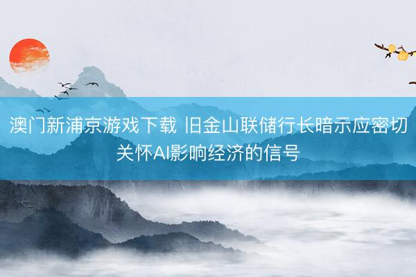 澳門新浦京游戲下載 舊金山聯(lián)儲(chǔ)行長(zhǎng)暗示應(yīng)密切關(guān)懷AI影響經(jīng)濟(jì)的信號(hào)