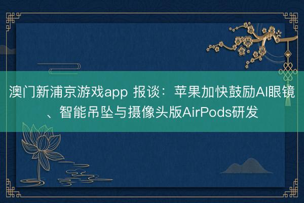 澳門新浦京游戲app 報談：蘋果加快鼓勵AI眼鏡、智能吊墜與攝像頭版AirPods研發