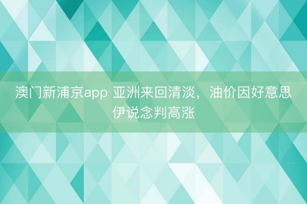 澳門(mén)新浦京app 亞洲來(lái)回清淡，油價(jià)因好意思伊說(shuō)念判高漲