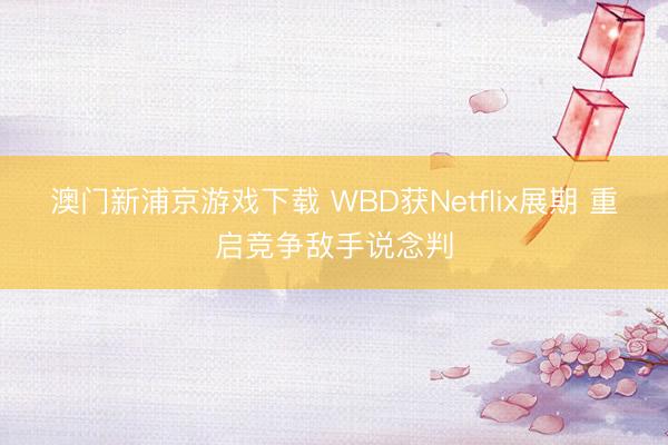 澳門(mén)新浦京游戲下載 WBD獲Netflix展期 重啟競(jìng)爭(zhēng)敵手說(shuō)念判