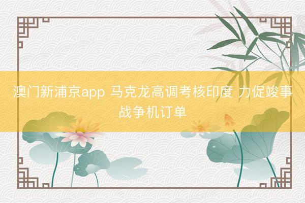 澳門新浦京app 馬克龍高調(diào)考核印度 力促竣事戰(zhàn)爭(zhēng)機(jī)訂單